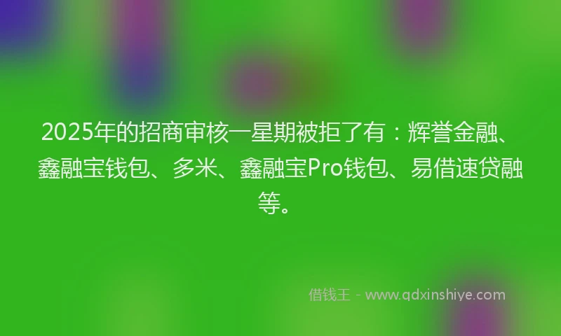 2025年的招商审核一星期被拒了有：辉誉金融、鑫融宝钱包、多米、鑫融宝Pro钱包、易借速贷融等。