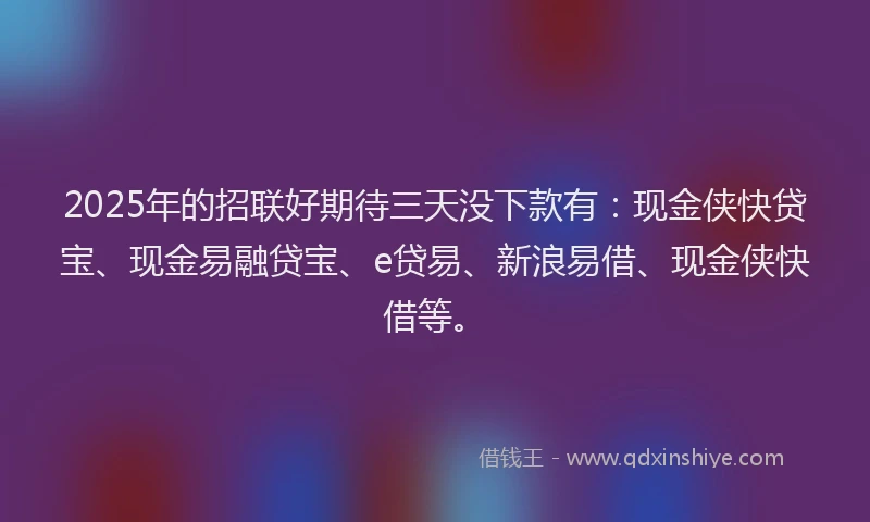 2025年的招联好期待三天没下款有：现金侠快贷宝、现金易融贷宝、e贷易、新浪易借、现金侠快借等。