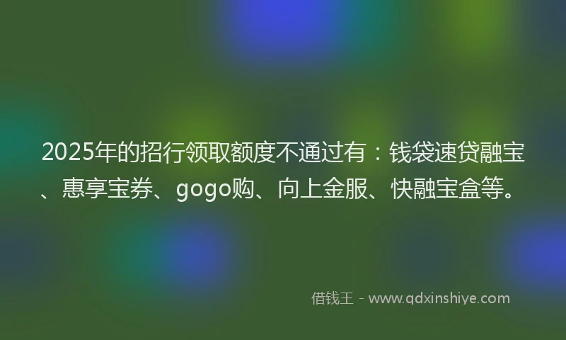 2025年的招行领取额度不通过有：钱袋速贷融宝、惠享宝券、gogo购、向上金服、快融宝盒等。