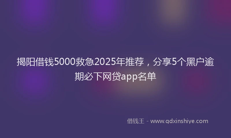 揭阳借钱5000救急2025年推荐，分享5个黑户逾期必下网贷app名单