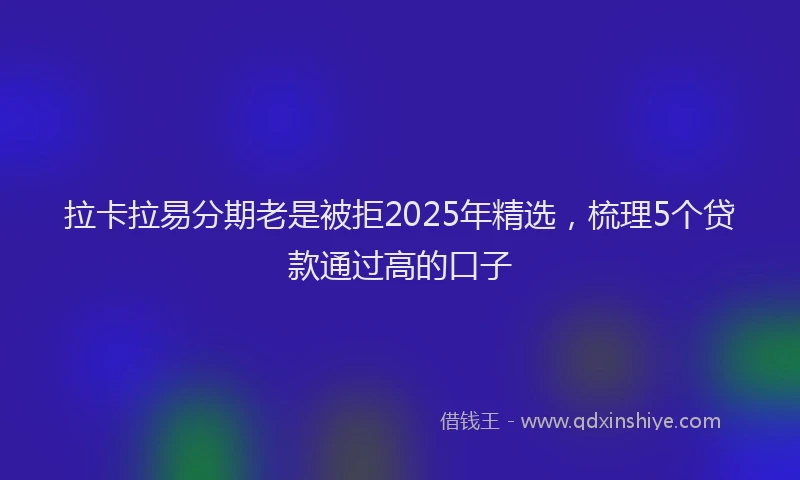 拉卡拉易分期老是被拒2025年精选，梳理5个贷款通过高的口子