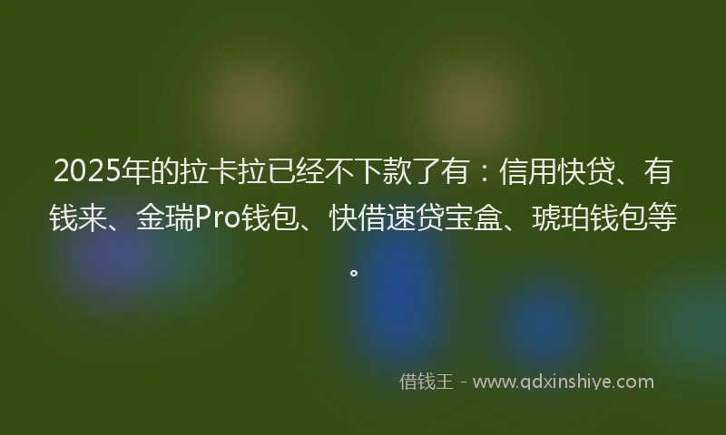 2025年的拉卡拉已经不下款了有：信用快贷、有钱来、金瑞Pro钱包、快借速贷宝盒、琥珀钱包等。
