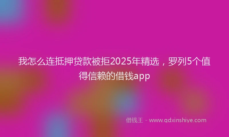 我怎么连抵押贷款被拒2025年精选，罗列5个值得信赖的借钱app