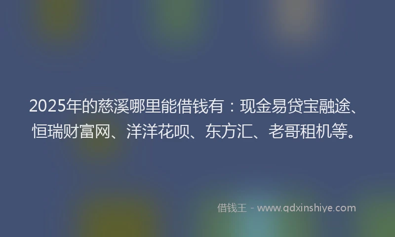 2025年的慈溪哪里能借钱有：现金易贷宝融途、恒瑞财富网、洋洋花呗、东方汇、老哥租机等。