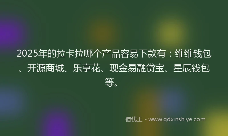 2025年的拉卡拉哪个产品容易下款有：维维钱包、开源商城、乐享花、现金易融贷宝、星辰钱包等。