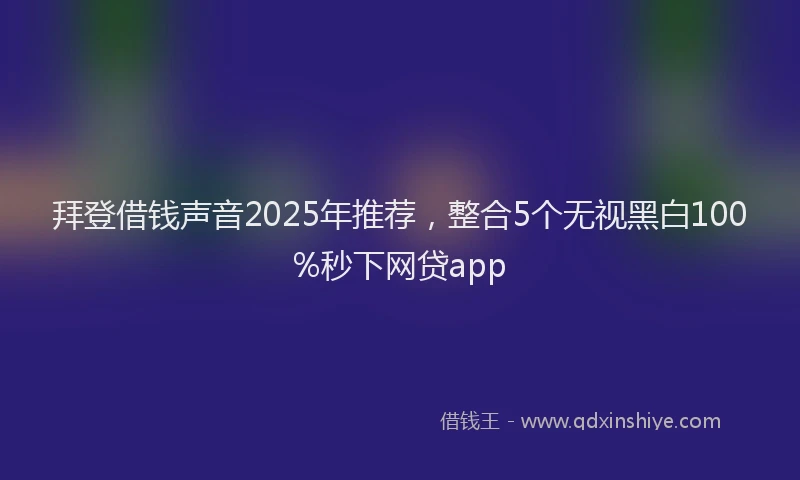 拜登借钱声音2025年推荐，整合5个无视黑白100%秒下网贷app