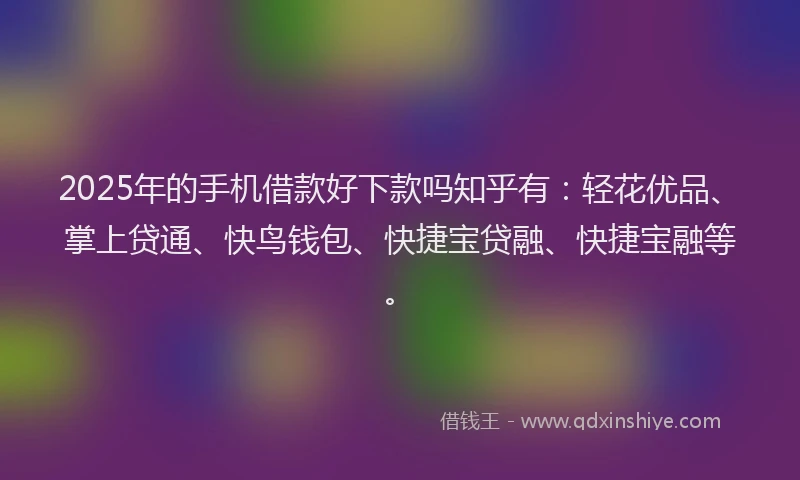 2025年的手机借款好下款吗知乎有：轻花优品、掌上贷通、快鸟钱包、快捷宝贷融、快捷宝融等。