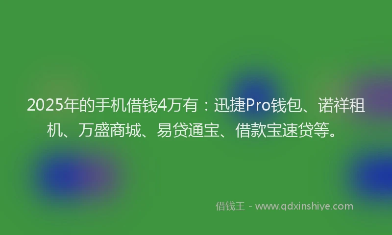 2025年的手机借钱4万有：迅捷Pro钱包、诺祥租机、万盛商城、易贷通宝、借款宝速贷等。