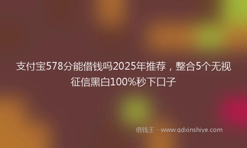 支付宝578分能借钱吗2025年推荐，整合5个无视征信黑白100%秒下口子