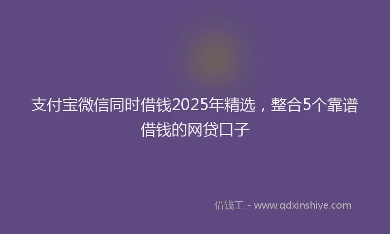 支付宝微信同时借钱2025年精选，整合5个靠谱借钱的网贷口子