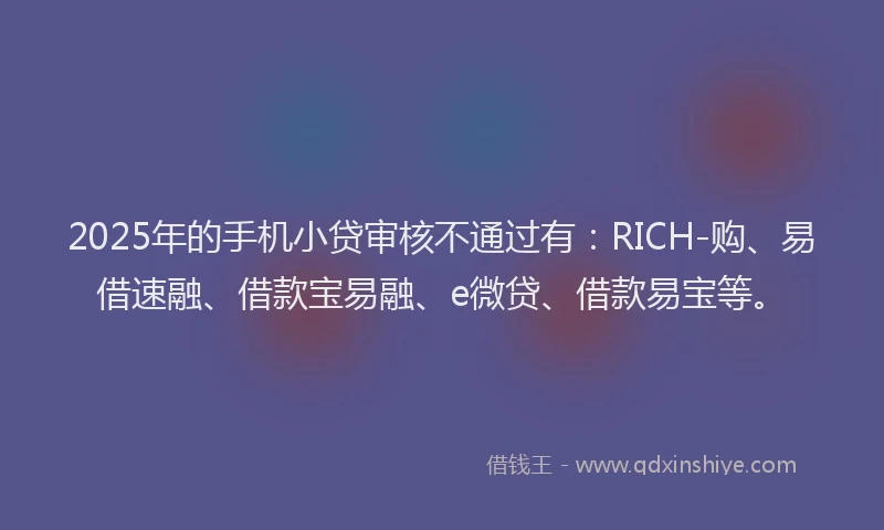 2025年的手机小贷审核不通过有：RICH-购、易借速融、借款宝易融、e微贷、借款易宝等。