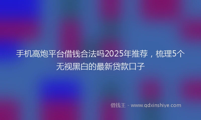 手机高炮平台借钱合法吗2025年推荐，梳理5个无视黑白的最新贷款口子