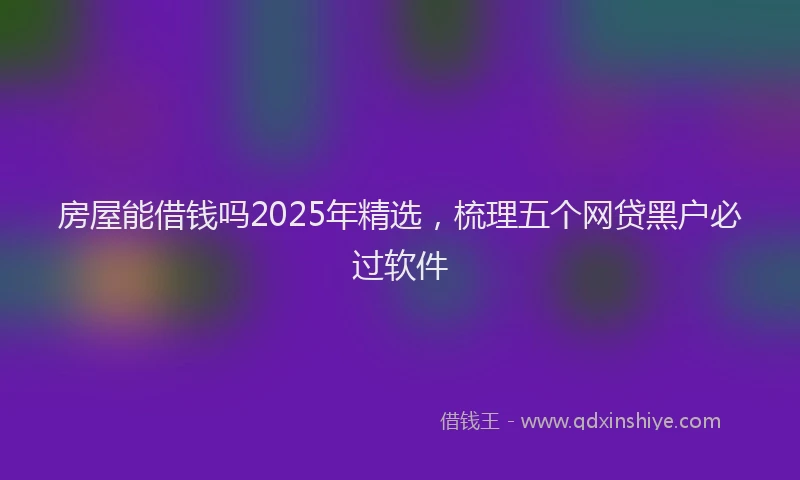 房屋能借钱吗2025年精选，梳理五个网贷黑户必过软件
