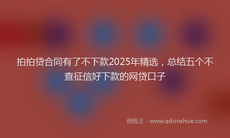 拍拍贷合同有了不下款2025年精选，总结五个不查征信好下款的网贷口子