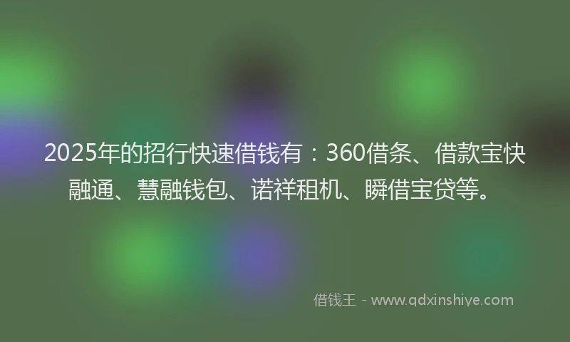 2025年的招行快速借钱有:360借条、借款宝快融通、慧融钱包、诺祥租机、瞬借宝贷等。