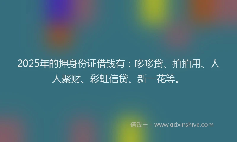 2025年的押身份证借钱有：哆哆贷、拍拍用、人人聚财、彩虹信贷、新一花等。