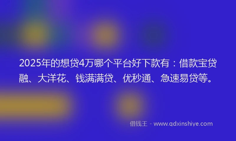 2025年的想贷4万哪个平台好下款有：借款宝贷融、大洋花、钱满满贷、优秒通、急速易贷等。