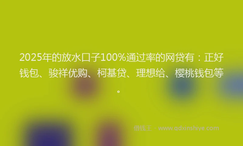 2025年的放水口子100%通过率的网贷有：正好钱包、骏祥优购、柯基贷、理想给、樱桃钱包等。