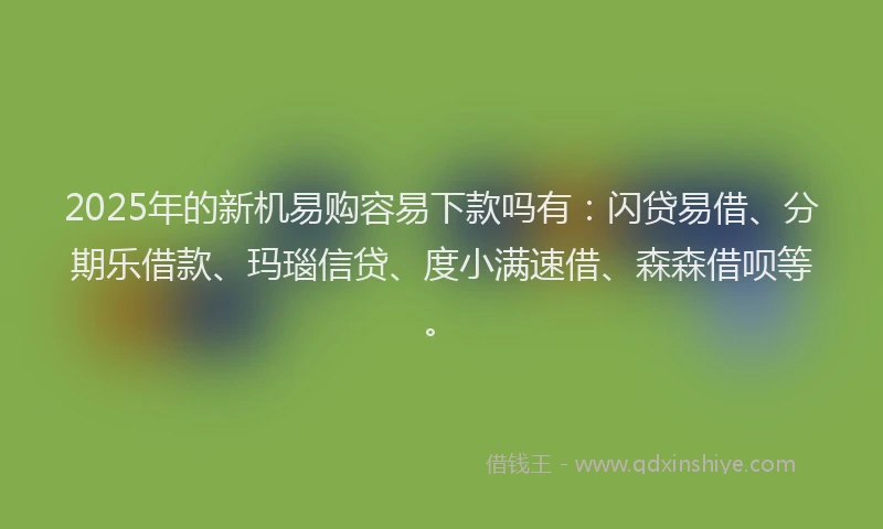2025年的新机易购容易下款吗有：闪贷易借、分期乐借款、玛瑙信贷、度小满速借、森森借呗等。