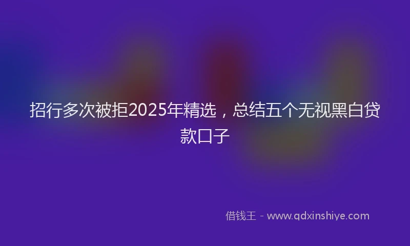 招行多次被拒2025年精选，总结五个无视黑白贷款口子