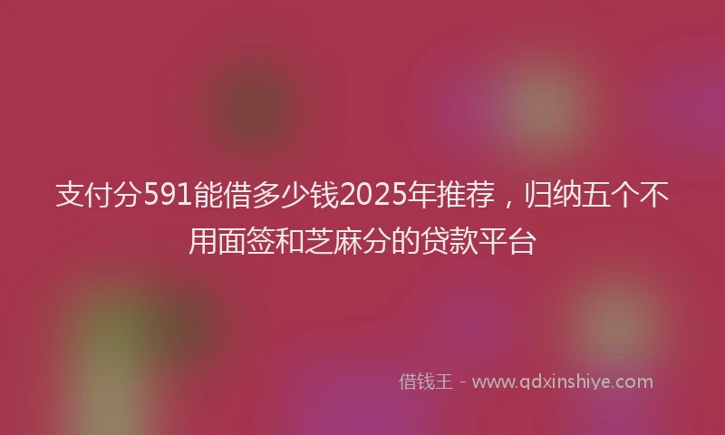 支付分591能借多少钱2025年推荐，归纳五个不用面签和芝麻分的贷款平台