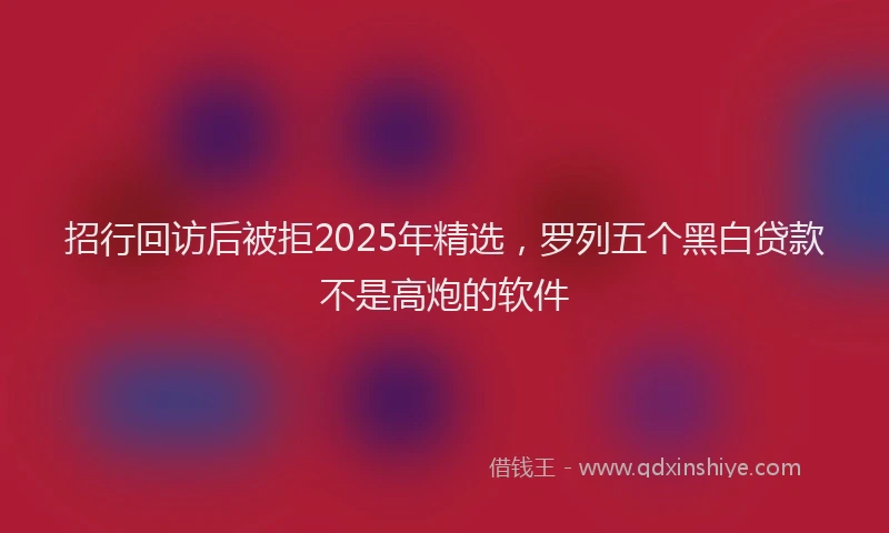招行回访后被拒2025年精选，罗列五个黑白贷款不是高炮的软件