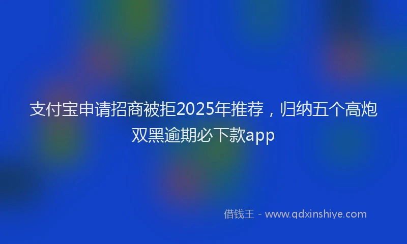 支付宝申请招商被拒2025年推荐，归纳五个高炮双黑逾期必下款app