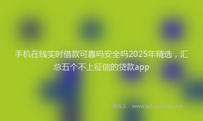 手机在线实时借款可靠吗安全吗2025年精选，汇总五个不上征信的贷款app