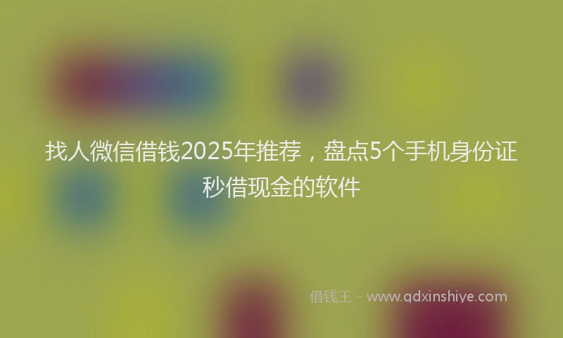 找人微信借钱2025年推荐，盘点5个手机身份证秒借现金的软件