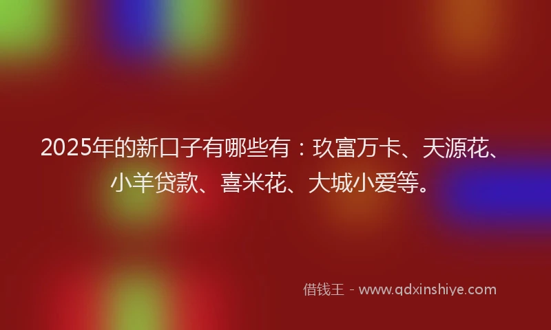 2025年的新口子有哪些有：玖富万卡、天源花、小羊贷款、喜米花、大城小爱等。