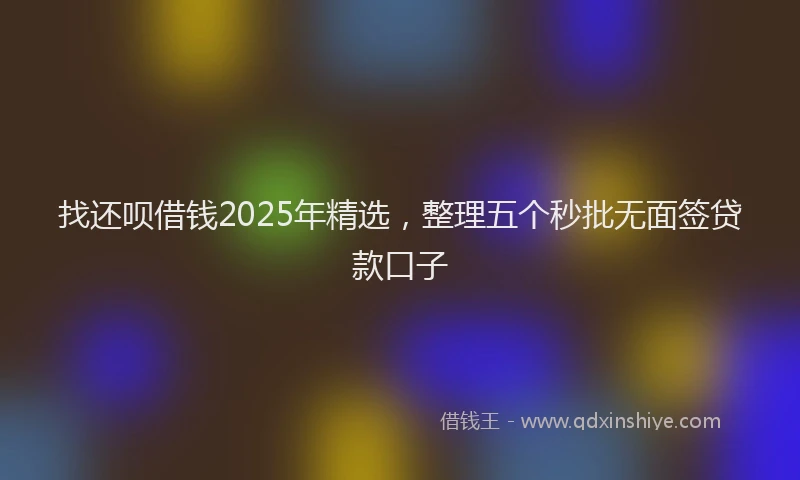 找还呗借钱2025年精选，整理五个秒批无面签贷款口子