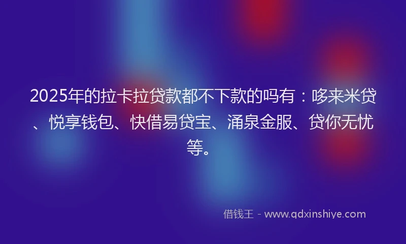 2025年的拉卡拉贷款都不下款的吗有：哆来米贷、悦享钱包、快借易贷宝、涌泉金服、贷你无忧等。