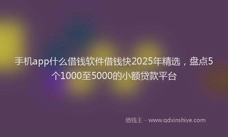 手机app什么借钱软件借钱快2025年精选，盘点5个1000至5000的小额贷款平台