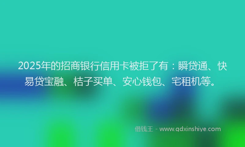 2025年的招商银行信用卡被拒了有：瞬贷通、快易贷宝融、桔子买单、安心钱包、宅租机等。