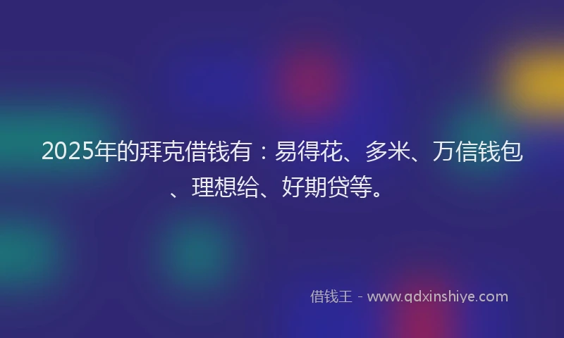2025年的拜克借钱有：易得花、多米、万信钱包、理想给、好期贷等。