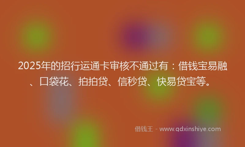 2025年的招行运通卡审核不通过有：借钱宝易融、口袋花、拍拍贷、信秒贷、快易贷宝等。