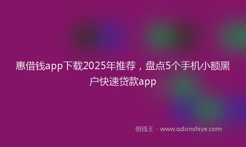 惠借钱app下载2025年推荐，盘点5个手机小额黑户快速贷款app