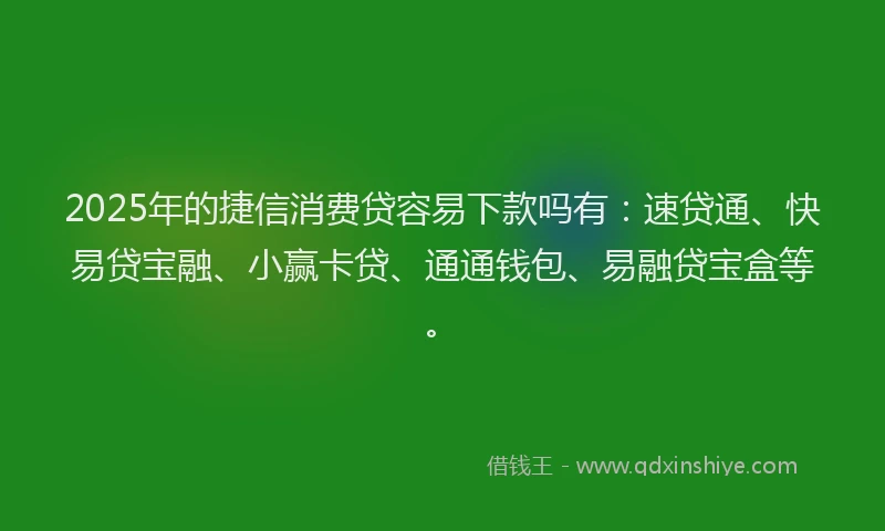 2025年的捷信消费贷容易下款吗有：速贷通、快易贷宝融、小赢卡贷、通通钱包、易融贷宝盒等。