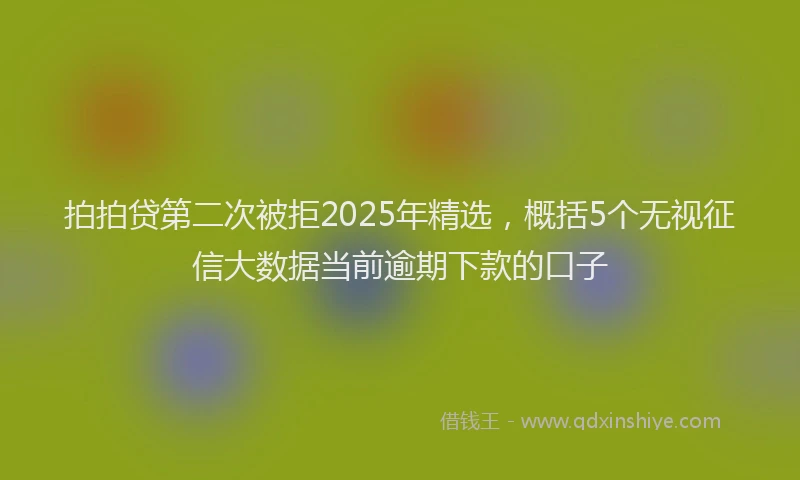 拍拍贷第二次被拒2025年精选，概括5个无视征信大数据当前逾期下款的口子