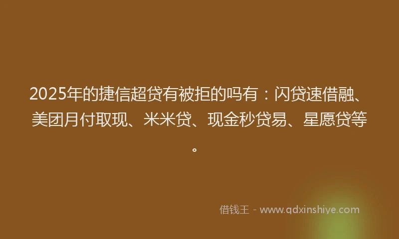 2025年的捷信超贷有被拒的吗有：闪贷速借融、美团月付取现、米米贷、现金秒贷易、星愿贷等。