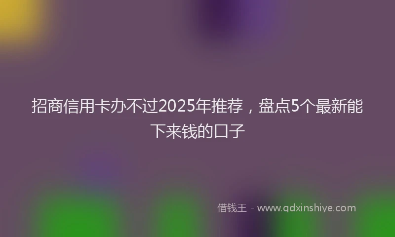 招商信用卡办不过2025年推荐，盘点5个最新能下来钱的口子