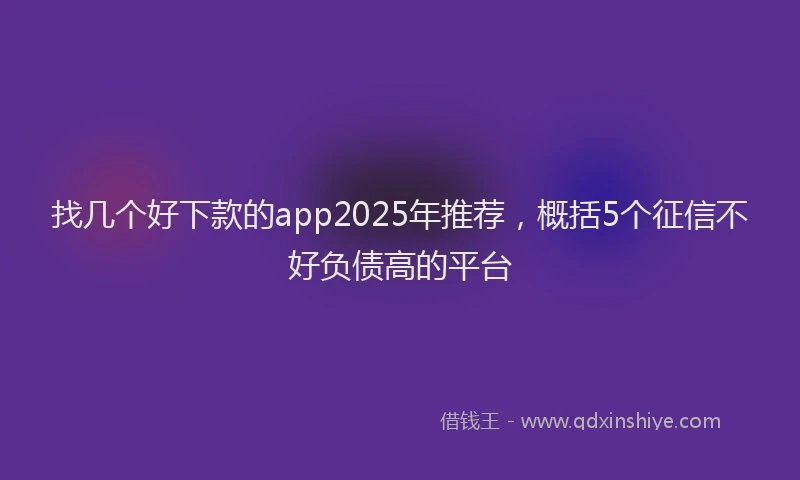 找几个好下款的app2025年推荐，概括5个征信不好负债高的平台