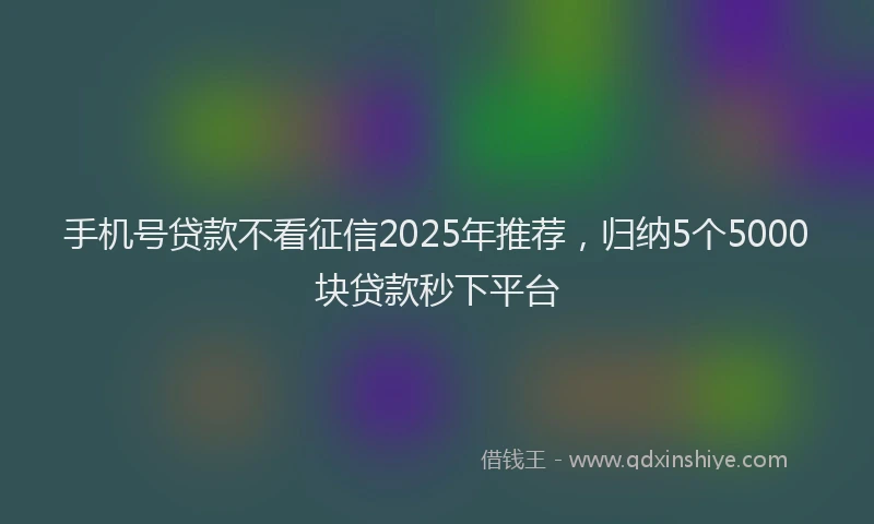 手机号贷款不看征信2025年推荐，归纳5个5000块贷款秒下平台
