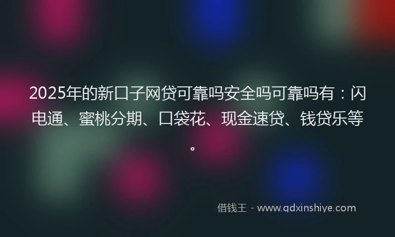 2025年的新口子网贷可靠吗安全吗可靠吗有：闪电通、蜜桃分期、口袋花、现金速贷、钱贷乐等。