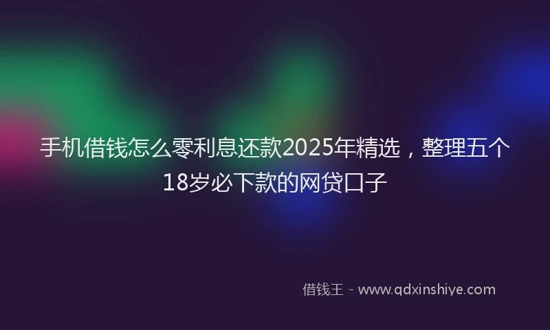 手机借钱怎么零利息还款2025年精选，整理五个18岁必下款的网贷口子