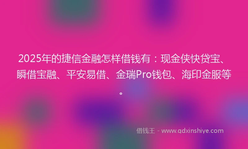 2025年的捷信金融怎样借钱有:现金侠快贷宝、瞬借宝融、平安易借、金瑞Pro钱包、海印金服等。