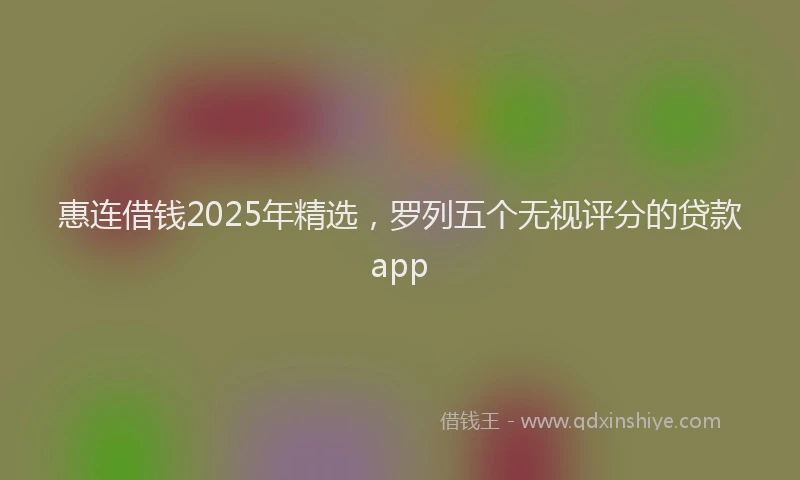 惠连借钱2025年精选，罗列五个无视评分的贷款app