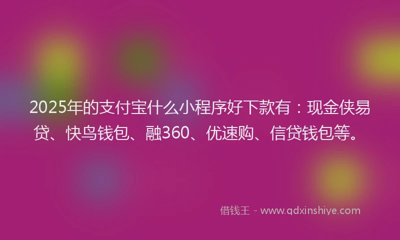 2025年的支付宝什么小程序好下款有：现金侠易贷、快鸟钱包、融360、优速购、信贷钱包等。