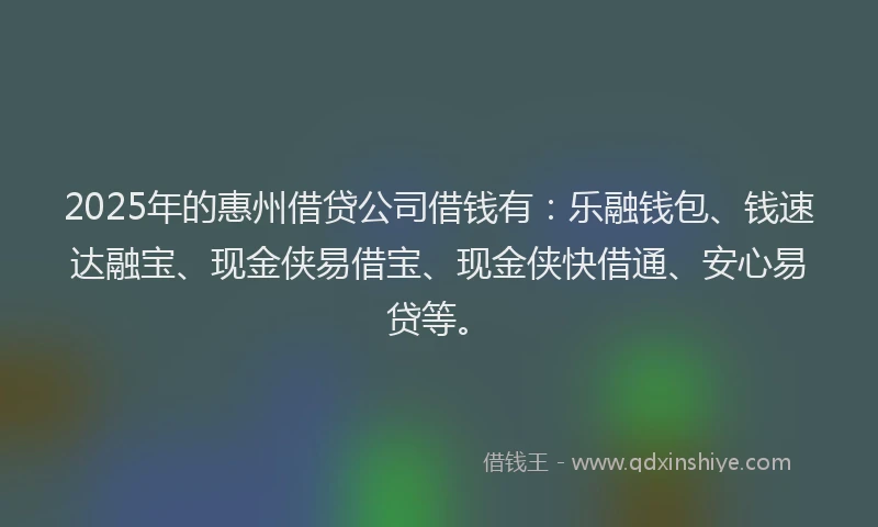 2025年的惠州借贷公司借钱有：乐融钱包、钱速达融宝、现金侠易借宝、现金侠快借通、安心易贷等。