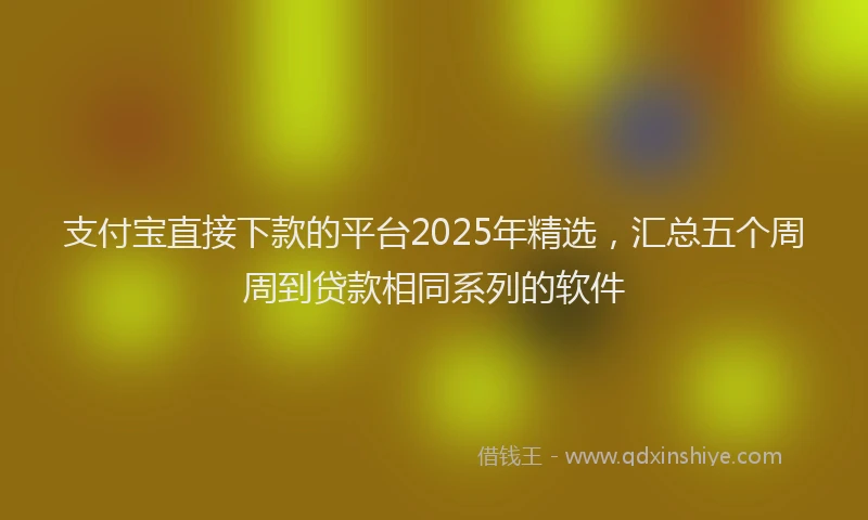 支付宝直接下款的平台2025年精选，汇总五个周周到贷款相同系列的软件